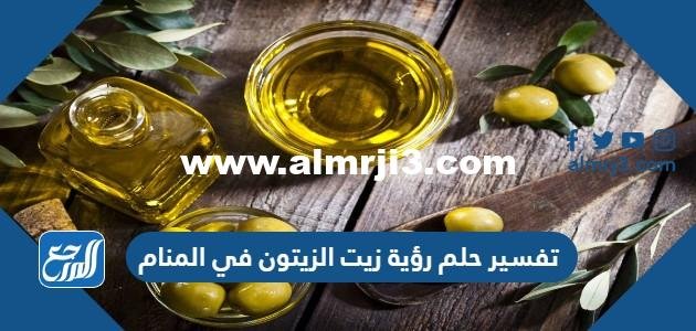 تفسير حلم رؤية زيت الزيتون في المنام للعزباء والمتزوجة والحامل بالتفصيل