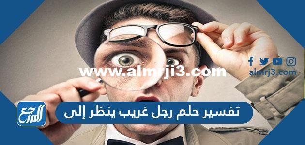 تفسير حلم رجل غريب ينظر إلي في المنام للعزباء والمتزوجة والحامل