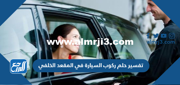 تفسير حلم ركوب السيارة في المقعد الخلفي في المنام للعزباء والمتزوجة