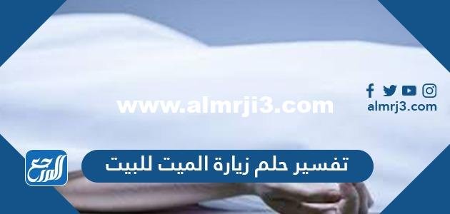 تفسير حلم زيارة الميت للبيت في المنام للعزباء والمتزوجة والحامل