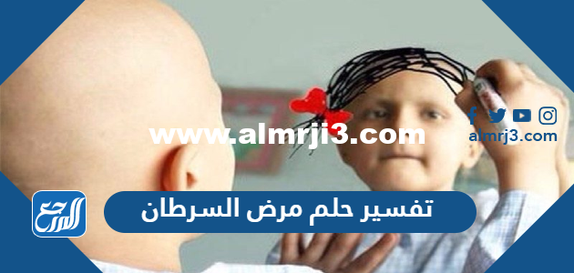 تفسير حلم مرض السرطان في المنام للعزباء والمتزوجة والحامل