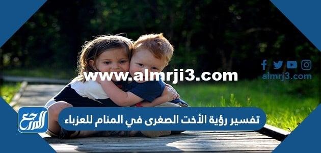 تفسير رؤية الأخت الصغرى في المنام للعزباء والمتزوجة والحامل