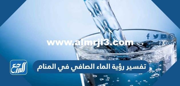 تفسير رؤية الماء الصافي في المنام للعزباء والمتزوجة والحامل