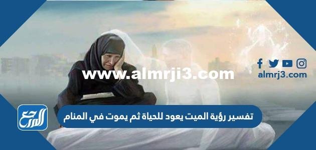 تفسير رؤية الميت يعود للحياة ثم يموت في المنام للعزباء والمتزوجة والحامل