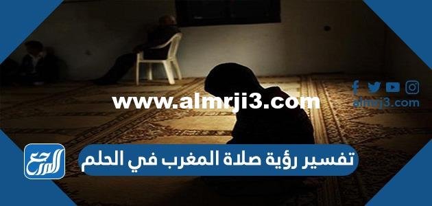 تفسير رؤية صلاة المغرب في الحلم 2025 3 تفسير رؤية صلاة المغرب في الحلم