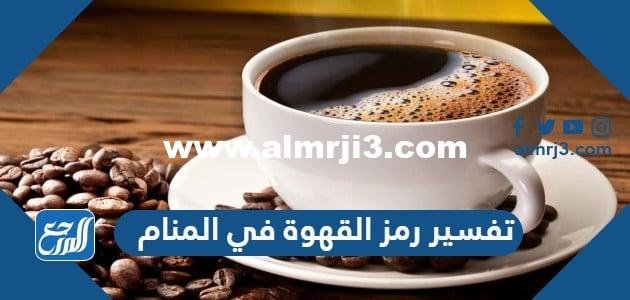 تفسير رمز القهوة في المنام للعزباء والمتزوجة والحامل 2025 3 تفسير رمز القهوة في المنام للعزباء والمتزوجة والحامل