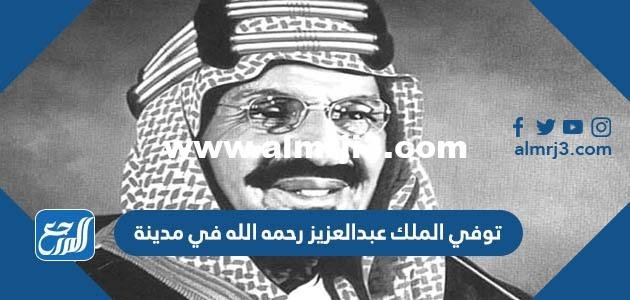توفي الملك عبدالعزيز رحمه الله في مدينة