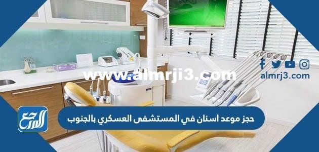 حجز موعد اسنان في المستشفى العسكري بالجنوب 1446 2025 1 حجز موعد اسنان في المستشفى العسكري بالجنوب 1446