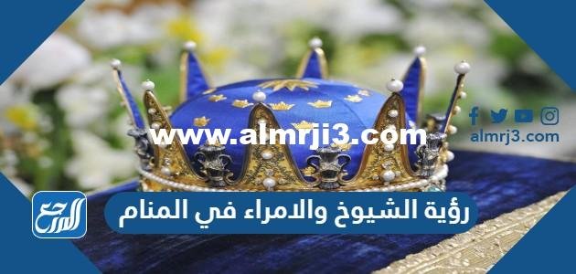 تفسير حلم رؤية الشيوخ والامراء في المنام 2025 3 تفسير حلم رؤية الشيوخ والامراء في المنام