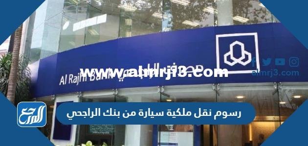 كم رسوم نقل ملكية سيارة من بنك الراجحي 2025 2 كم رسوم نقل ملكية سيارة من بنك الراجحي