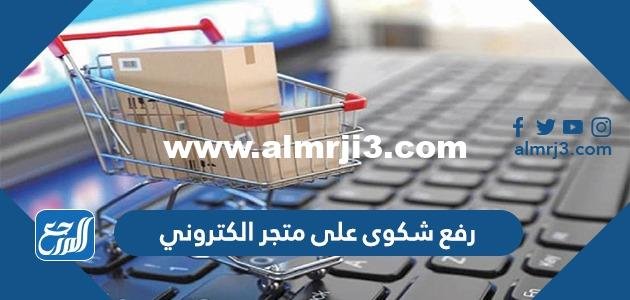 طريقة رفع شكوى على متجر الكتروني داخل أو خارج السعودية