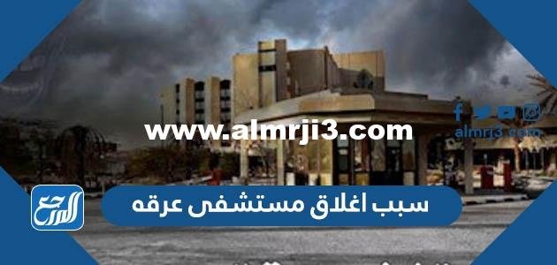 سبب اغلاق مستشفى عرقه - موقع المرجع