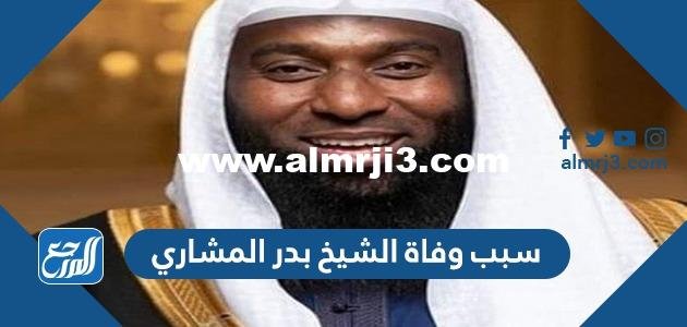 سبب وفاة الشيخ بدر المشاري 2025 2 سبب وفاة الشيخ بدر المشاري