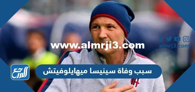 سبب وفاة سينيسا ميهايلوفيتش مدرب ميلان السابق 2025 1 سبب وفاة سينيسا ميهايلوفيتش مدرب ميلان السابق
