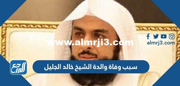 سبب وفاة والدة الشيخ خالد الجليل