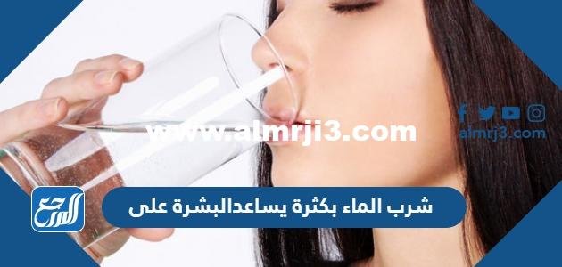 شرب الماء بكثرة يساعدالبشرة على