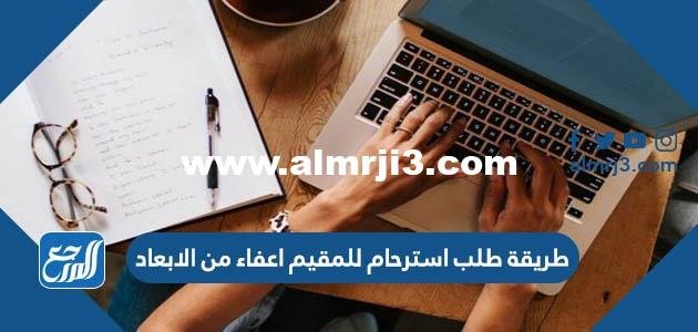 طريقة طلب استرحام للمقيم اعفاء من الابعاد في السعودية 2025