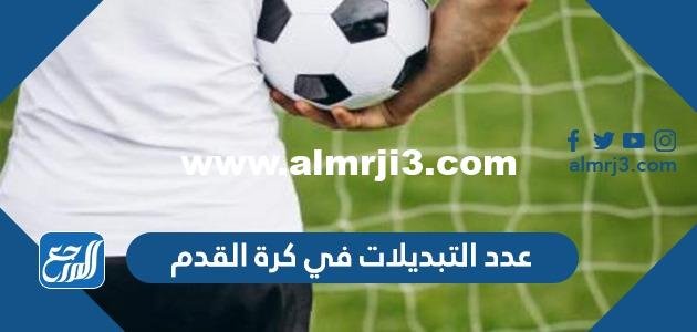 كم عدد التبديلات في كرة القدم 2025 3 كم عدد التبديلات في كرة القدم