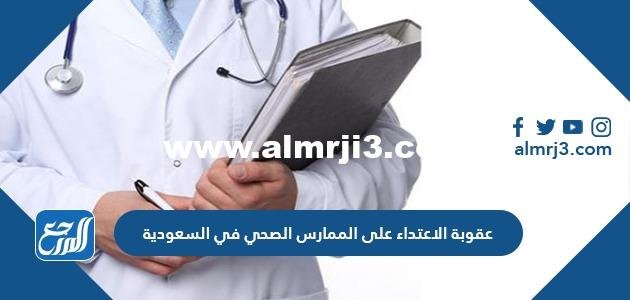ما هي عقوبة الاعتداء على الممارس الصحي في السعودية 1446 2025 1 ما هي عقوبة الاعتداء على الممارس الصحي في السعودية 1446