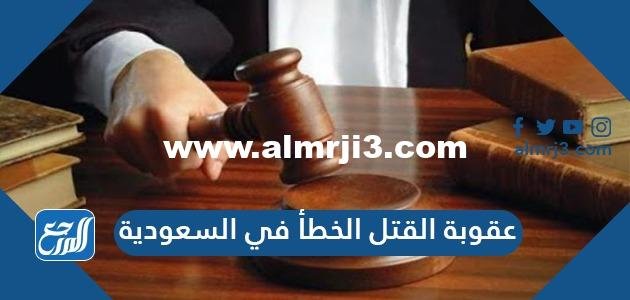 عقوبة القتل الخطأ في السعودية 2025 3 عقوبة القتل الخطأ في السعودية