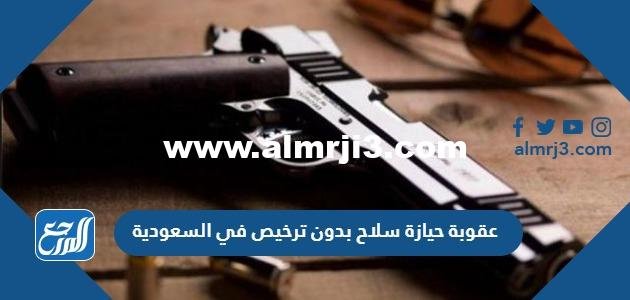 عقوبة حيازة سلاح بدون ترخيص في السعودية 2025 3 عقوبة حيازة سلاح بدون ترخيص في السعودية