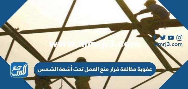 تفاصيل قرار منع العمل تحت اشعة الشمس في السعودية