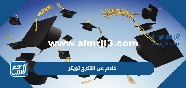 اجمل كلام عن التخرج تويتر وتغريدات مميزة للخريجين 2024