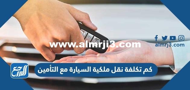 كم تكلفة نقل ملكية السيارة مع التأمين في السعودية 2025 3 كم تكلفة نقل ملكية السيارة مع التأمين في السعودية