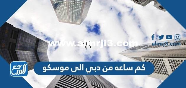 كم ساعه من الامارات الى موسكو 2025 3 كم ساعه من الامارات الى موسكو