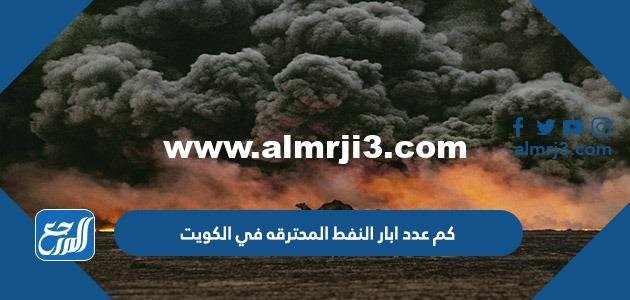 كم عدد ابار النفط المحترقه في الكويت 2025 2 كم عدد ابار النفط المحترقه في الكويت