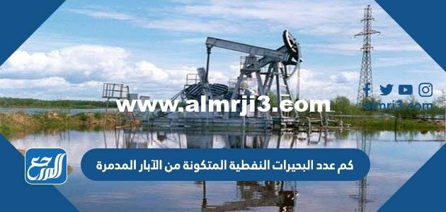 كم عدد البحيرات النفطية المتكونة من الآبار المدمرة