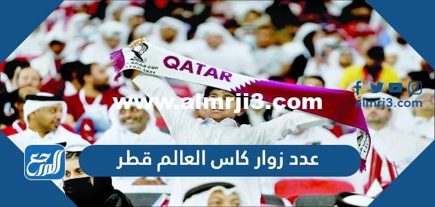 كم عدد زوار كاس العالم قطر 2025 3 كم عدد زوار كاس العالم قطر 2022