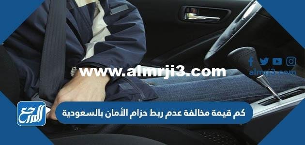 كم قيمة مخالفة عدم ربط حزام الأمان بالسعودية 2025 2 كم قيمة مخالفة عدم ربط حزام الأمان بالسعودية