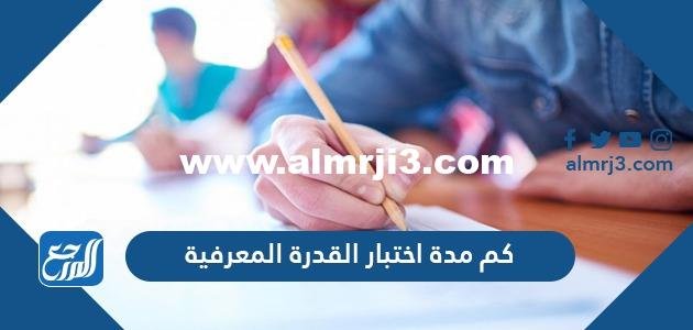 كم مدة اختبار القدرة المعرفية 2025 1 كم مدة اختبار القدرة المعرفية