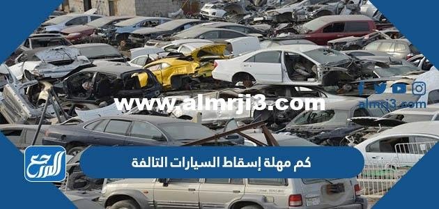 كم مهلة إسقاط السيارات التالفة 2025