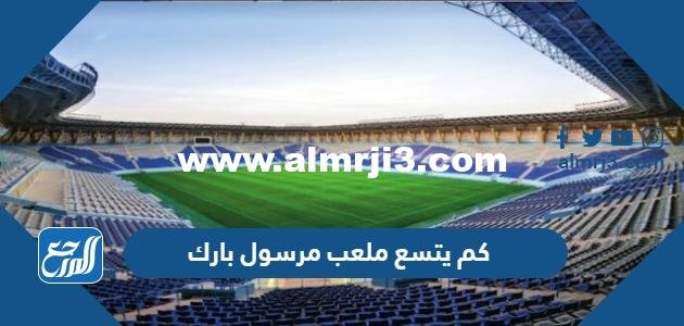 كم يتسع ملعب مرسول بارك وكم عدد مقاعده 2025 3 كم يتسع ملعب مرسول بارك وكم عدد مقاعده