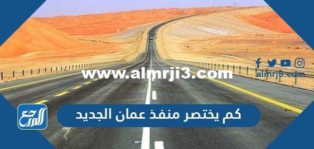 كم يختصر منفذ عمان الجديد بالكيلومتر 2025 1 كم يختصر منفذ عمان الجديد بالكيلومتر