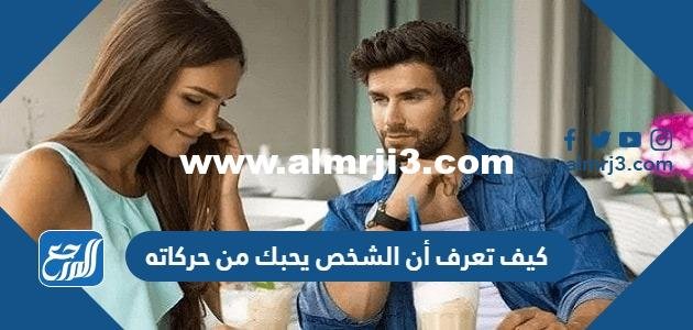 كيف تعرف أن الشخص يحبك من حركاته