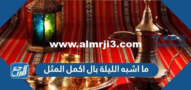 ما اشبه الليلة بال اكمل المثل 2025 3 ما اشبه الليلة بال اكمل المثل