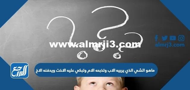 ماهو الشي الذي يربيه الاب وتذبحه الام وتبكي عليه الاخت ويدفنه الاخ 2025 1 ماهو الشي الذي يربيه الاب وتذبحه الام وتبكي عليه الاخت ويدفنه الاخ
