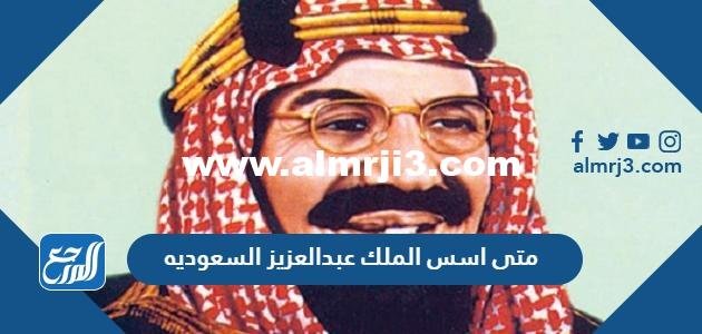 متى اسس الملك عبدالعزيز السعوديه 2025 1 متى اسس الملك عبدالعزيز السعوديه