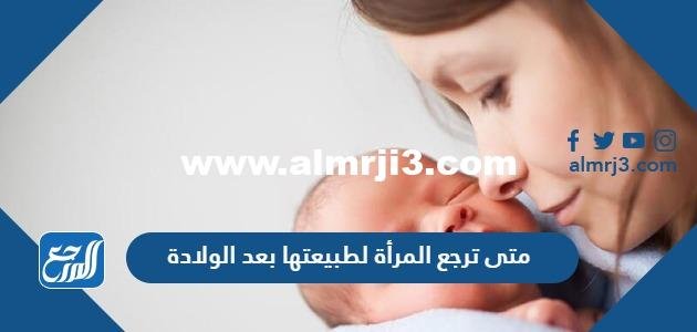 متى ترجع المرأة لطبيعتها بعد الولادة
