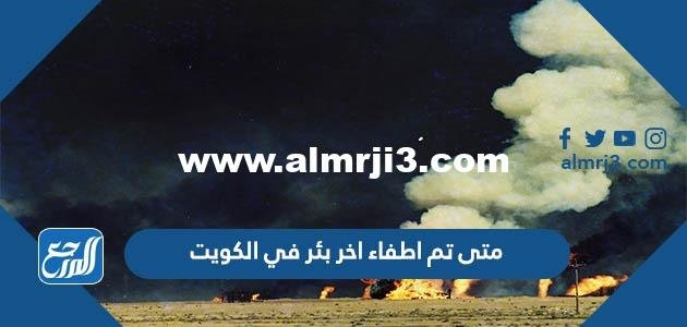 متى تم اطفاء اخر بئر في الكويت