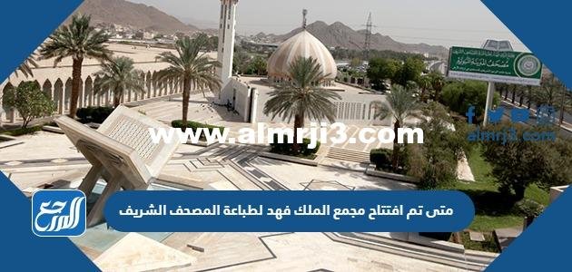 متى تم افتتاح مجمع الملك فهد لطباعة المصحف الشريف 2025 2 متى تم افتتاح مجمع الملك فهد لطباعة المصحف الشريف