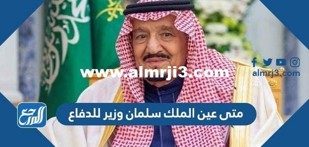 متى عين الملك سلمان وزير للدفاع 2025 3 متى عين الملك سلمان وزير للدفاع