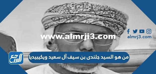من هو السيد جلندى بن سيف آل سعيد ويكيبيديا 2025 1 من هو السيد جلندى بن سيف آل سعيد ويكيبيديا