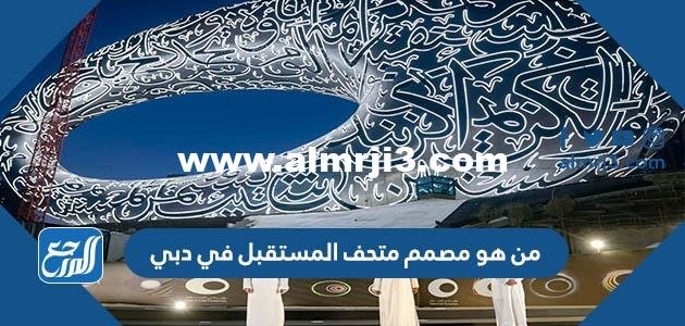 من هو مصمم متحف المستقبل في دبي 2025 3 من هو مصمم متحف المستقبل في دبي