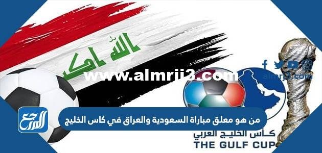 من هو معلق مباراة السعودية والعراق في بطولة خليجي 25