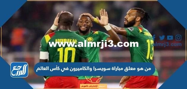 من هو معلق مباراة سويسرا والكاميرون في كأس العالم 2025 3 من هو معلق مباراة سويسرا والكاميرون في كأس العالم