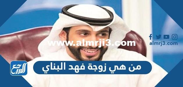 من هي زوجة فهد البناي 2025 3 من هي زوجة فهد البناي
